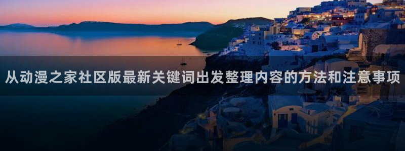 热门动漫大全:从动漫之家社区版最新关键词出发整理内容的方法和注意事项