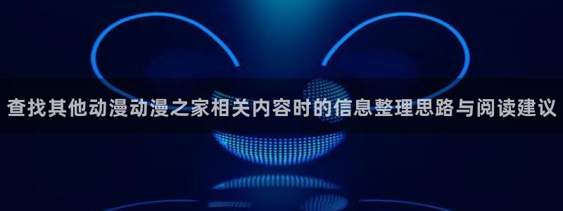 经典动漫大全:查找其他动漫动漫之家相关内容时的信息整理思路与阅读建议