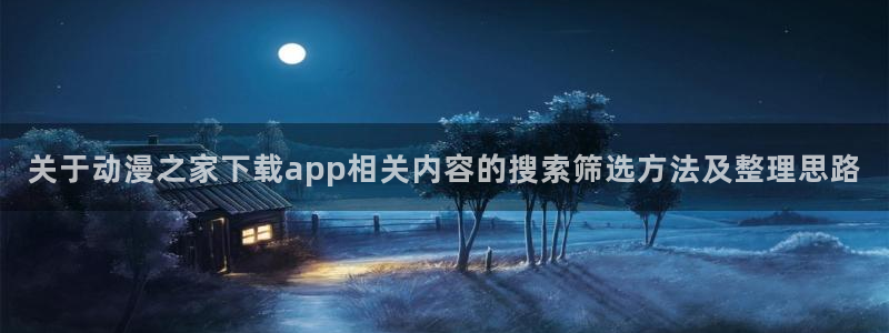 高分动漫:关于动漫之家下载app相关内容的搜索筛选方法及整理思路