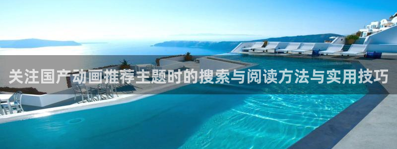 最新动漫资讯:关注国产动画推荐主题时的搜索与阅读方法与实用技巧