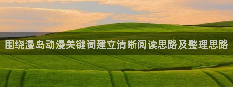 动漫导航网站:围绕漫岛动漫关键词建立清晰阅读思路及整理思路