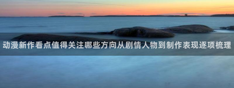 动漫人气榜:动漫新作看点值得关注哪些方向从剧情人物到制作表现逐项梳理