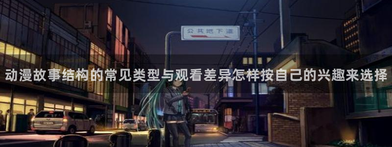 每日动漫:动漫故事结构的常见类型与观看差异怎样按自己的兴趣来选择