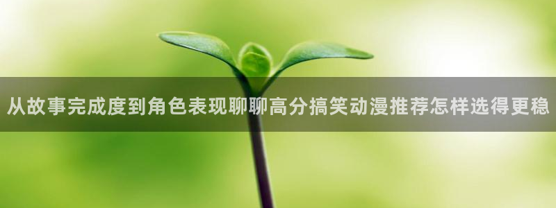 新番动漫排行榜：从故事完成度到角色表现聊聊高分搞笑动漫推荐怎样选得更稳