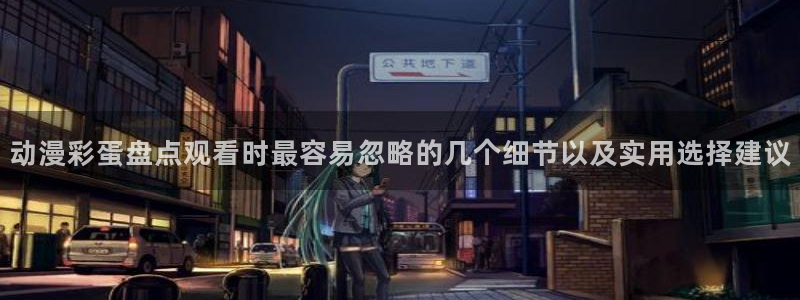 最新动漫大全：动漫彩蛋盘点观看时最容易忽略的几个细节以及实用选择建议
